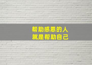 帮助感恩的人 就是帮助自己